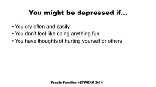 You might be depressed if…
• You cry often and easily
• You don’t feel like doing anything fun
• You have thoughts of hurting yourself or others
Fragile Families NETWORK 2014
 