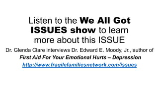 Listen to the We All Got
ISSUES show to learn
more about this ISSUE
Dr. Glenda Clare interviews Dr. Edward E. Moody, Jr., author of
First Aid For Your Emotional Hurts – Depression
http://www.fragilefamiliesnetwork.com/issues
 