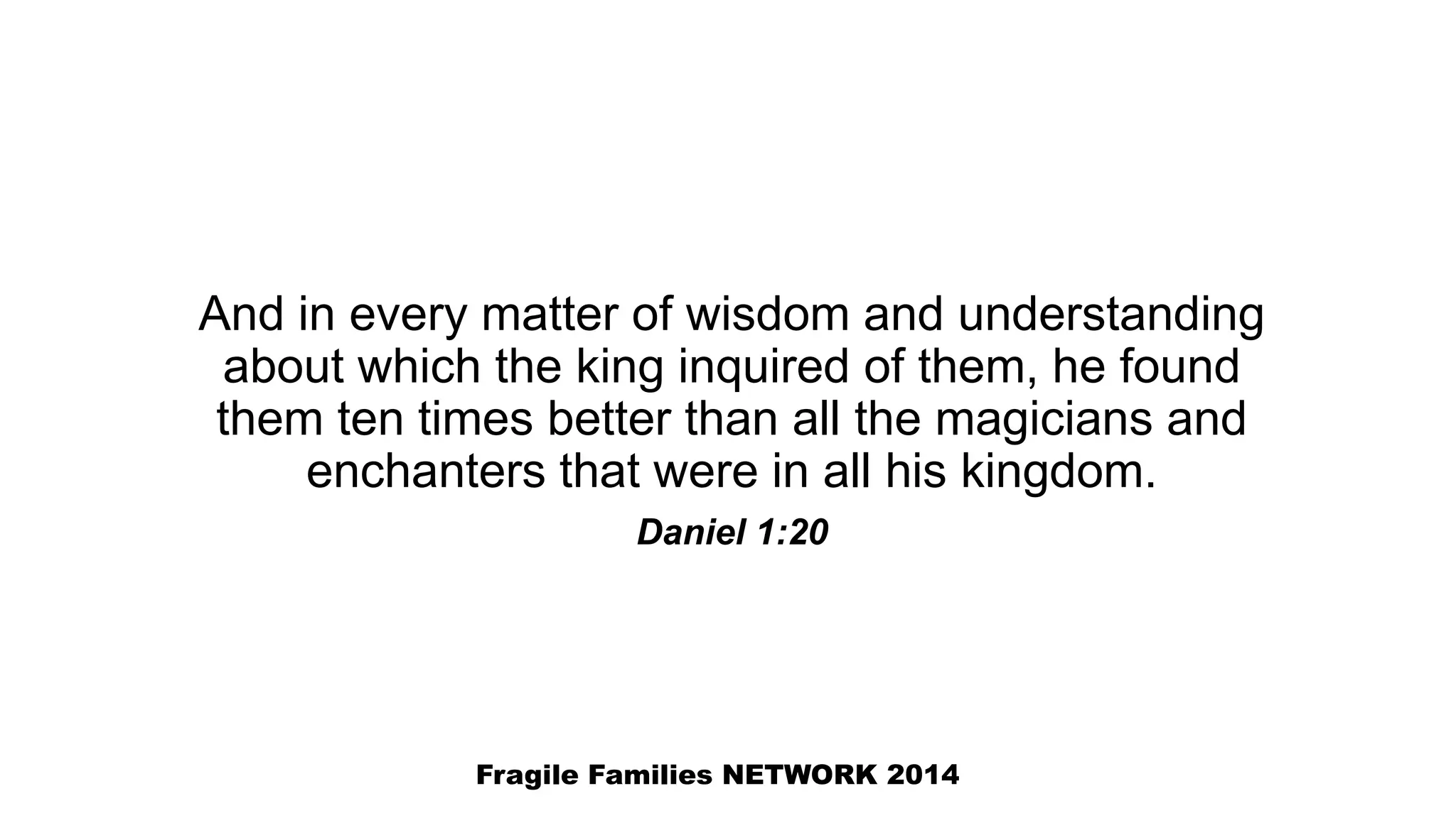 And in every matter of wisdom and understanding
about which the king inquired of them, he found
them ten times better than all the magicians and
enchanters that were in all his kingdom.
Daniel 1:20
Fragile Families NETWORK 2014