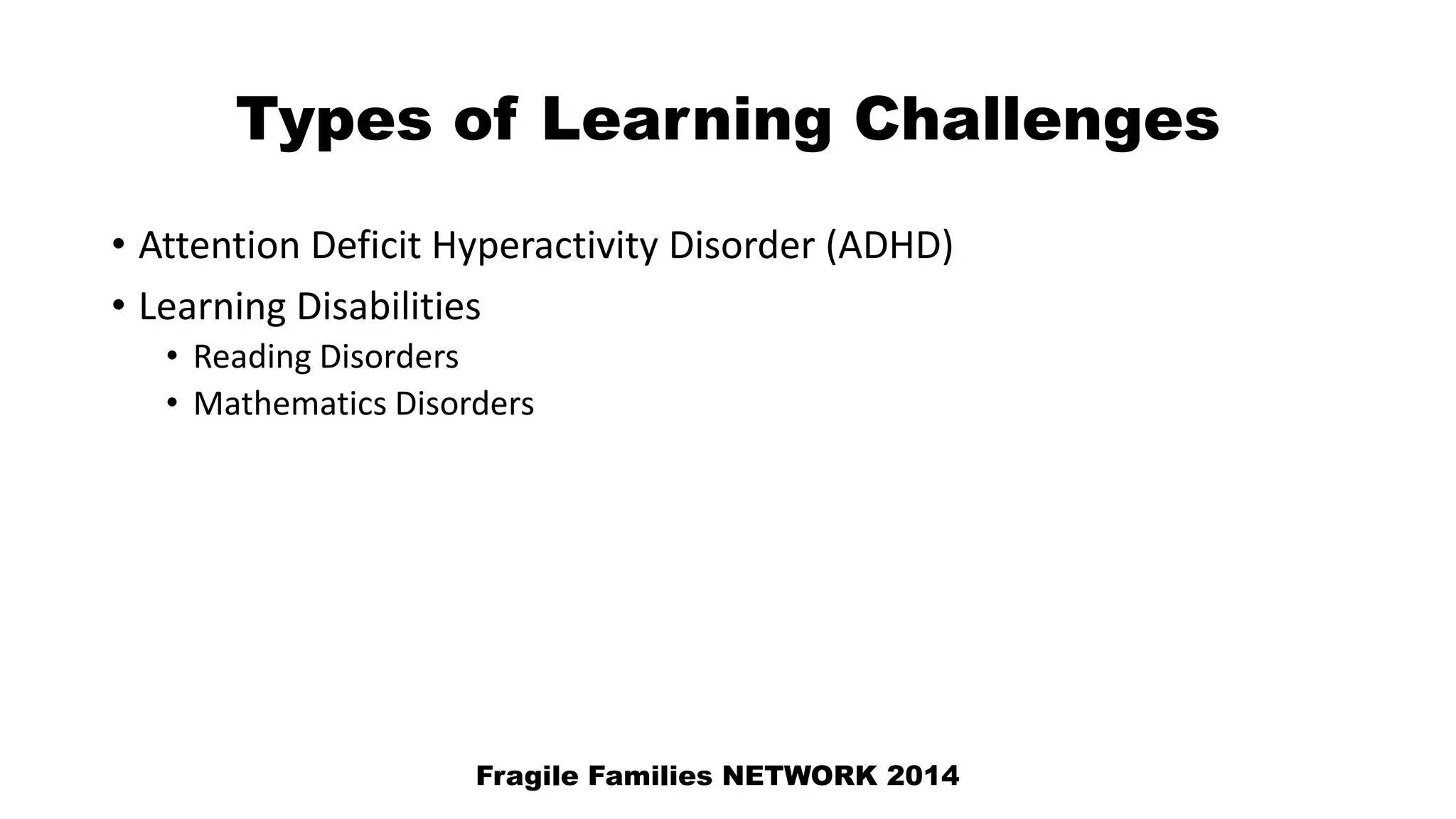 Types of Learning Challenges
• Attention Deficit Hyperactivity Disorder (ADHD)
• Learning Disabilities
• Reading Disorders
• Mathematics Disorders
Fragile Families NETWORK 2014