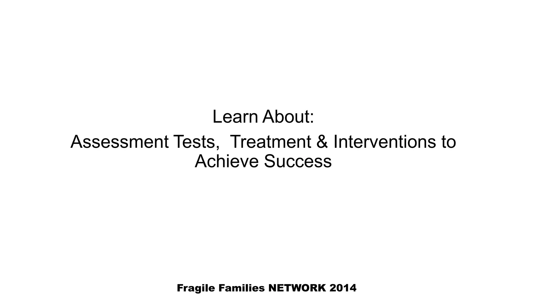 Learn About:
Assessment Tests, Treatment & Interventions to
Achieve Success
Fragile Families NETWORK 2014