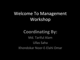 Welcome To Management
Workshop
Coordinating By:
Md. Tariful Alam
Ullas Saha
Khondokar Noor-E-Elahi Omar
 