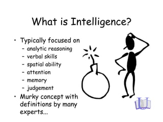 What is Intelligence?
• Typically focused on
– analytic reasoning
– verbal skills
– spatial ability
– attention
– memory
– judgement
• Murky concept with
definitions by many
experts...
 