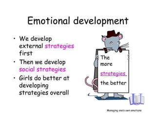 Emotional development
• We develop
external strategies
first
• Then we develop
social strategies
• Girls do better at
developing
strategies overall
The
more
strategies
the better
Managing one’s own emotions
 