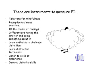 There are instruments to measure EI...
• Take time for mindfulness
• Recognize and name
emotions
• ID the causes of feelings
• Differentiate having the
emotion and doing
something about it
• Learn optimism to challenge
distortion
• Learn distraction
techniques
• Listen to voice of
experience
• Develop Listening skills
 