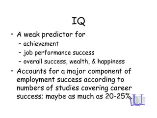 IQ
• A weak predictor for
– achievement
– job performance success
– overall success, wealth, & happiness
• Accounts for a major component of
employment success according to
numbers of studies covering career
success; maybe as much as 20-25%.
 
