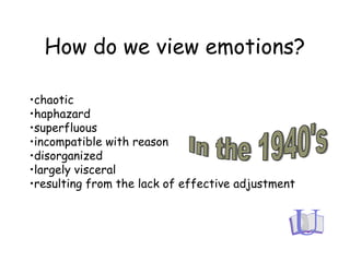 How do we view emotions?
•chaotic
•haphazard
•superfluous
•incompatible with reason
•disorganized
•largely visceral
•resulting from the lack of effective adjustment
 