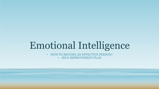 Emotional Intelligence
• HOW TO BECOME AN EFFECTIVE PERSON?
• SELF-IMPROVEMENT PLAN
 