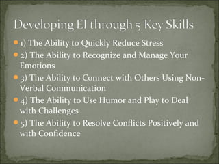 1) The Ability to Quickly Reduce Stress
2) The Ability to Recognize and Manage Your
Emotions
3) The Ability to Connect with Others Using Non-
Verbal Communication
4) The Ability to Use Humor and Play to Deal
with Challenges
5) The Ability to Resolve Conflicts Positively and
with Confidence
 