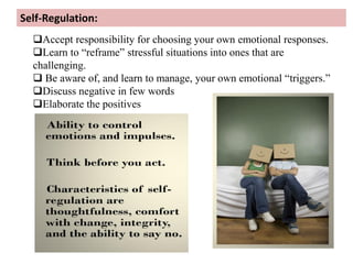 Self-Regulation:
Accept responsibility for choosing your own emotional responses.
Learn to “reframe” stressful situations into ones that are
challenging.
 Be aware of, and learn to manage, your own emotional “triggers.”
Discuss negative in few words
Elaborate the positives
 