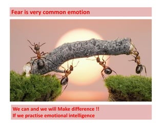 We can and we will Make difference !!
If we practise emotional intelligence
Fear is very common emotion
 