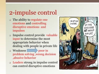  The ability to regulate one
emotions and controlling
disruptive emotions and
impulses
 Impulse control provide valuable
input to determine the most
appropriate behavior when
dealing with people in private life
 Weakness poor in
problem solving ,wrong decision
,abusive behavior
 Leaders strong in impulse control
can control disruptive emotions
2-impulse control
 