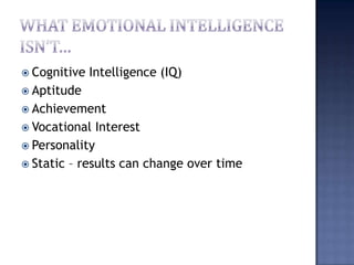 What Emotional Intelligence isn’t…,[object Object],Cognitive Intelligence (IQ),[object Object],Aptitude,[object Object],Achievement,[object Object],Vocational Interest,[object Object],Personality,[object Object],Static – results can change over time,[object Object]