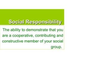 Social Responsibility The ability to demonstrate that you are a cooperative, contributing and constructive member of your ...