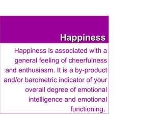 Happiness Happiness is associated with a general feeling of cheerfulness and enthusiasm. It is a by-product and/or baromet...