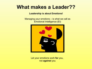 What makes a Leader?? Leadership is about Emotions! Managing your emotions – is what we call as Emotional Intelligence (EI) Let your emotions work  for  you,  not  against  you 