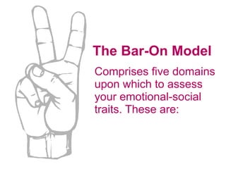 The Bar-On Model Comprises five domains upon which to assess your emotional-social traits. These are: 