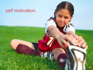 self motivation. 