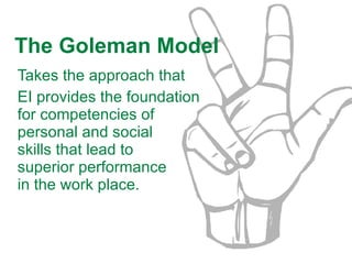The Goleman Model Takes the approach that  EI provides the foundation for competencies of personal and social  skills that lead to  superior performance  in the work place.  