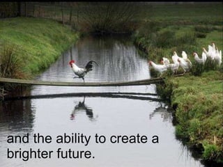 and the ability to create a brighter future. 