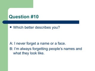 Question #10 Which better describes you? A: I never forget a name or a face. B: I’m always forgetting people’s names and what they look like. 