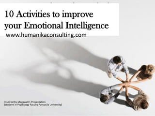 10 Activities to improve
your Emotional Intelligence
 www.humanikaconsulting.com




Inspired by Megawati’s Presentation
(student in Psychoogy Faculty Pancasila University)
 