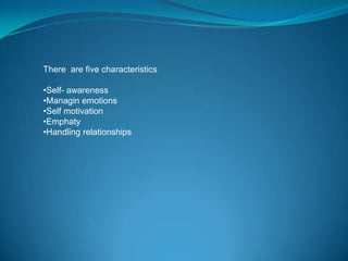 There are five characteristics

•Self- awareness
•Managin emotions
•Self motivation
•Emphaty
•Handling relationships
 