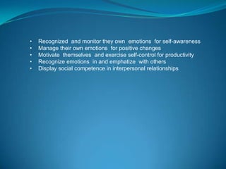 •   Recognized and monitor they own emotions for self-awareness
•   Manage their own emotions for positive changes
•   Motivate themselves and exercise self-control for productivity
•   Recognize emotions in and emphatize with others
•   Display social competence in interpersonal relationships
 