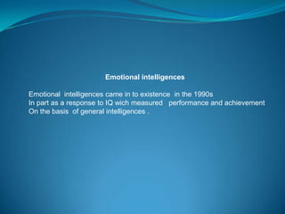 Emotional intelligences

Emotional intelligences came in to existence in the 1990s
In part as a response to IQ wich measured performance and achievement
On the basis of general intelligences .
 