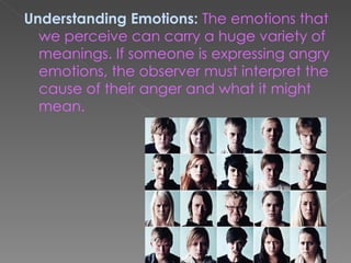 Understanding Emotions: The emotions that
  we perceive can carry a huge variety of
  meanings. If someone is expressing angry
  emotions, the observer must interpret the
  cause of their anger and what it might
  mean.
 