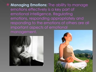    Managing Emotions: The ability to manage
    emotions effectively is a key part of
    emotional intelligence. Regulating
    emotions, responding appropriately and
    responding to the emotions of others are all
    important aspects of emotional
    management.
 