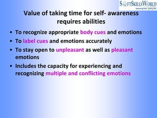 Value of taking time for self- awareness
                 requires abilities
• To recognize appropriate body cues and emotions
• To label cues and emotions accurately
• To stay open to unpleasant as well as pleasant
  emotions
• Includes the capacity for experiencing and
  recognizing multiple and conflicting emotions
 