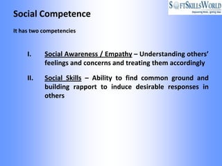 Social Competence
It has two competencies


     I.    Social Awareness / Empathy – Understanding others’
           feelings and concerns and treating them accordingly

     II.   Social Skills – Ability to find common ground and
           building rapport to induce desirable responses in
           others
 