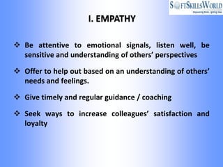  Be attentive to emotional signals, listen well, be
  sensitive and understanding of others’ perspectives

 Offer to help out based on an understanding of others’
  needs and feelings.

 Give timely and regular guidance / coaching

 Seek ways to increase colleagues’ satisfaction and
  loyalty
 