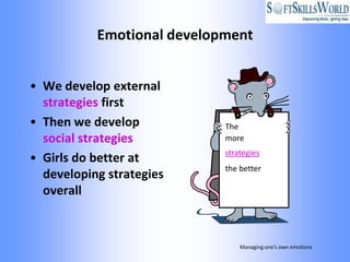 Emotional development


• We develop external
  strategies first
• Then we develop           The
  social strategies         more
                            strategies
• Girls do better at
                            the better
  developing strategies
  overall



                                Managing one’s own emotions
 