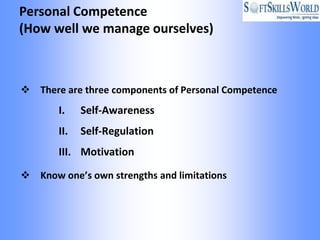Personal Competence
(How well we manage ourselves)



 There are three components of Personal Competence
       I.    Self-Awareness
       II.   Self-Regulation
       III. Motivation

 Know one’s own strengths and limitations
 