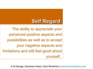 Self Regard The ability to appreciate your perceived positive aspects and possibilities as well as to accept your negative aspects and limitations and still feel good about yourself.  