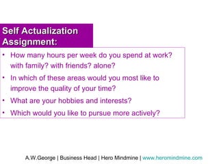 Self Actualization Assignment: How many hours per week do you spend at work? with family? with friends? alone? In which of these areas would you most like to improve the quality of your time? What are your hobbies and interests? Which would you like to pursue more actively? 