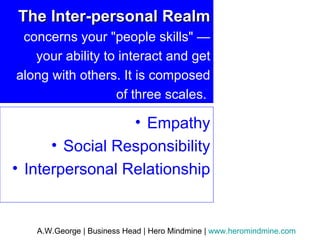 The Inter-personal Realm   concerns your "people skills" — your ability to interact and get along with others. It is composed of three scales.  Empathy Social Responsibility Interpersonal Relationship 