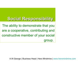 Social Responsibility The ability to demonstrate that you are a cooperative, contributing and constructive member of your social group.  