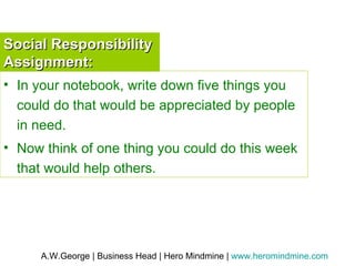 Social Responsibility Assignment: In your notebook, write down five things you could do that would be appreciated by people in need. Now think of one thing you could do this week that would help others. 