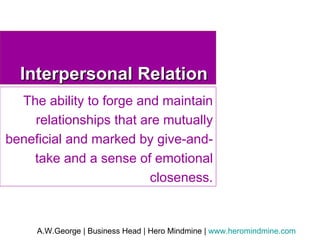 Interpersonal Relation The ability to forge and maintain relationships that are mutually beneficial and marked by give-and-take and a sense of emotional closeness. 
