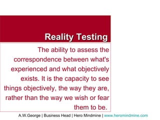 Reality Testing The ability to assess the correspondence between what's experienced and what objectively exists. It is the capacity to see things objectively, the way they are, rather than the way we wish or fear them to be.  