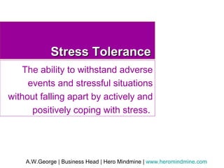 Stress Tolerance The ability to withstand adverse events and stressful situations without falling apart by actively and positively coping with stress.  