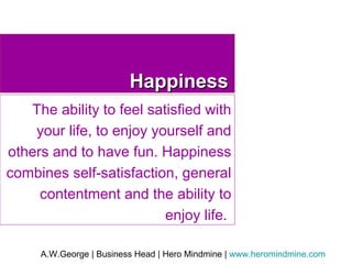 Happiness The ability to feel satisfied with your life, to enjoy yourself and others and to have fun. Happiness combines self-satisfaction, general contentment and the ability to enjoy life.  