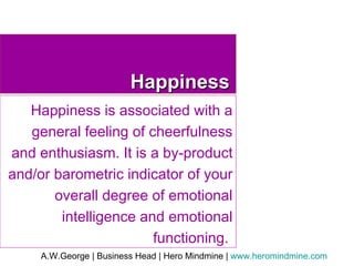Happiness Happiness is associated with a general feeling of cheerfulness and enthusiasm. It is a by-product and/or barometric indicator of your overall degree of emotional intelligence and emotional functioning.  