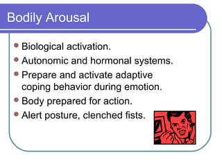 Bodily Arousal

  Biological activation.
  Autonomic and hormonal systems.
  Prepare and activate adaptive
   coping behavior during emotion.
  Body prepared for action.
  Alert posture, clenched fists.
 