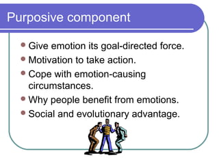 Purposive component

   Give emotion its goal-directed force.
   Motivation to take action.
   Cope with emotion-causing
    circumstances.
   Why people benefit from emotions.
   Social and evolutionary advantage.
 