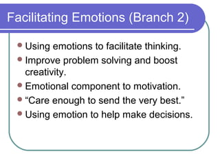 Facilitating Emotions (Branch 2)

  Using  emotions to facilitate thinking.
  Improve problem solving and boost
   creativity.
  Emotional component to motivation.
  “Care enough to send the very best.”
  Using emotion to help make decisions.
 