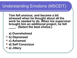 Understanding Emotions (MSCEIT)

   Tom felt anxious, and became a bit
   stressed when he thought about all the
   work he needed to do. When his supervisor
   brought him an additional project, he felt
   ____. (Select the best choice.)

   a) Overwhelmed
  b) Depressed
  c) Ashamed
  d) Self Conscious
  e) Jittery
 